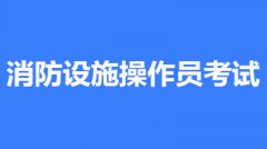 2022年甘肅消防設(shè)施操作員考試時間是什么時候？第一批次報名時間公布了嗎？